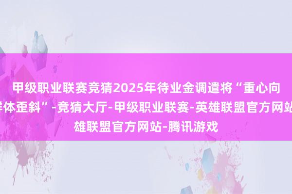 甲级职业联赛竞猜2025年待业金调遣将“重心向中低收入群体歪斜”-竞猜大厅-甲级职业联赛-英雄联盟官方网站-腾讯游戏