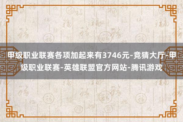 甲级职业联赛各项加起来有3746元-竞猜大厅-甲级职业联赛-英雄联盟官方网站-腾讯游戏