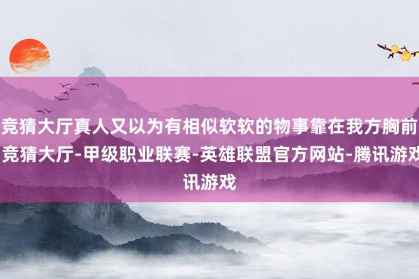 竞猜大厅真人又以为有相似软软的物事靠在我方胸前-竞猜大厅-甲级职业联赛-英雄联盟官方网站-腾讯游戏