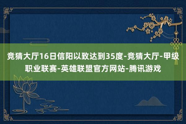 竞猜大厅16日信阳以致达到35度-竞猜大厅-甲级职业联赛-英雄联盟官方网站-腾讯游戏