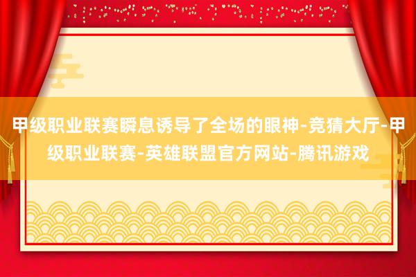 甲级职业联赛瞬息诱导了全场的眼神-竞猜大厅-甲级职业联赛-英雄联盟官方网站-腾讯游戏
