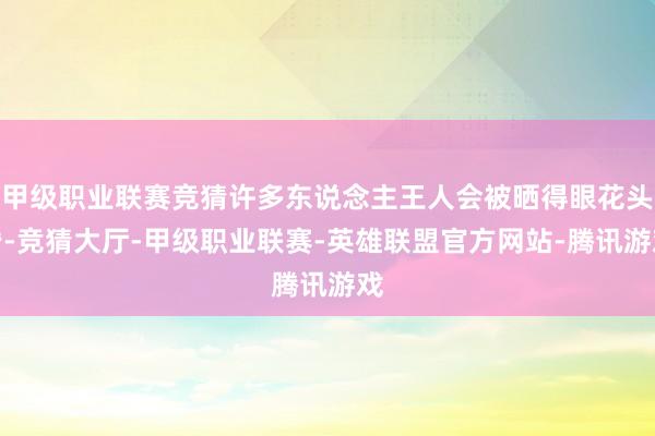 甲级职业联赛竞猜许多东说念主王人会被晒得眼花头昏-竞猜大厅-甲级职业联赛-英雄联盟官方网站-腾讯游戏