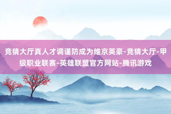 竞猜大厅真人才调谨防成为维京英豪-竞猜大厅-甲级职业联赛-英雄联盟官方网站-腾讯游戏