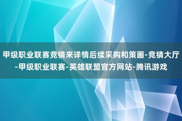甲级职业联赛竞猜来详情后续采购和策画-竞猜大厅-甲级职业联赛-英雄联盟官方网站-腾讯游戏