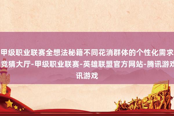 甲级职业联赛全想法秘籍不同花消群体的个性化需求-竞猜大厅-甲级职业联赛-英雄联盟官方网站-腾讯游戏