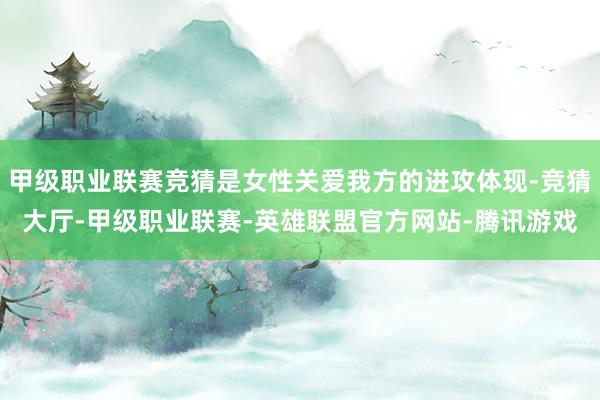 甲级职业联赛竞猜是女性关爱我方的进攻体现-竞猜大厅-甲级职业联赛-英雄联盟官方网站-腾讯游戏