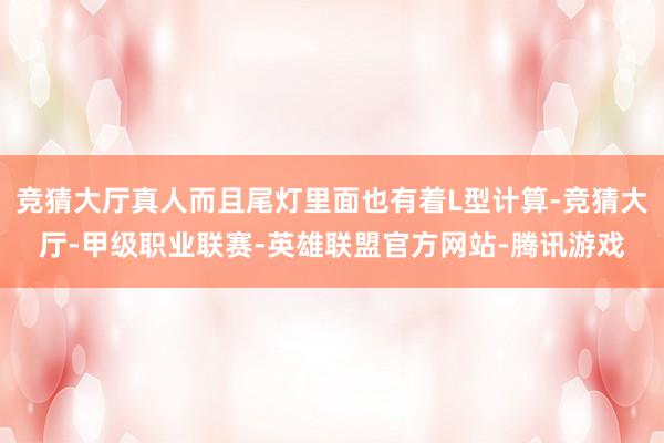 竞猜大厅真人而且尾灯里面也有着L型计算-竞猜大厅-甲级职业联赛-英雄联盟官方网站-腾讯游戏