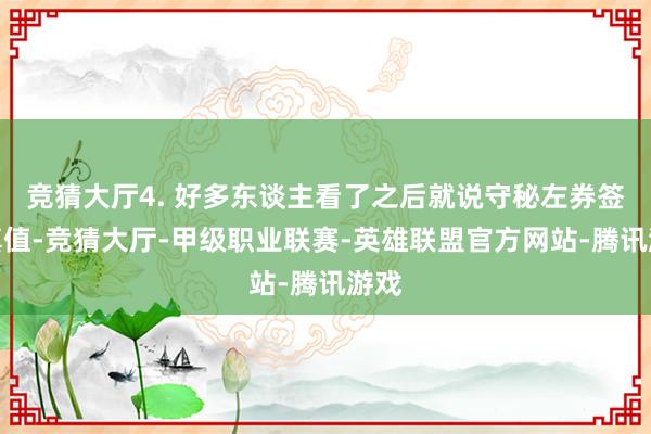 竞猜大厅4. 好多东谈主看了之后就说守秘左券签的真值-竞猜大厅-甲级职业联赛-英雄联盟官方网站-腾讯游戏