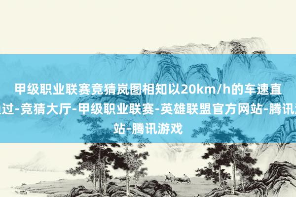 甲级职业联赛竞猜岚图相知以20km/h的车速直线通过-竞猜大厅-甲级职业联赛-英雄联盟官方网站-腾讯游戏