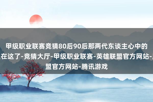 甲级职业联赛竞猜80后90后那两代东谈主心中的女神王人在这了-竞猜大厅-甲级职业联赛-英雄联盟官方网站-腾讯游戏