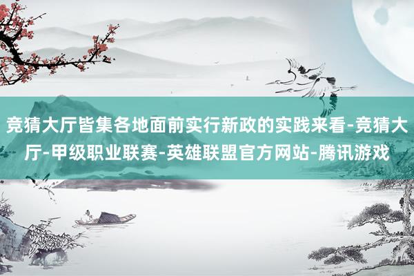 竞猜大厅皆集各地面前实行新政的实践来看-竞猜大厅-甲级职业联赛-英雄联盟官方网站-腾讯游戏