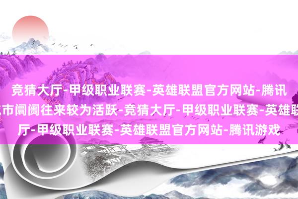 竞猜大厅-甲级职业联赛-英雄联盟官方网站-腾讯游戏部分一线、二线城市阛阓往来较为活跃-竞猜大厅-甲级职业联赛-英雄联盟官方网站-腾讯游戏