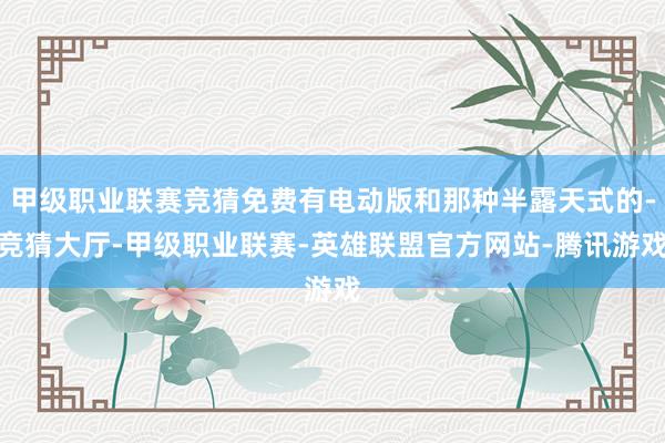 甲级职业联赛竞猜免费有电动版和那种半露天式的-竞猜大厅-甲级职业联赛-英雄联盟官方网站-腾讯游戏