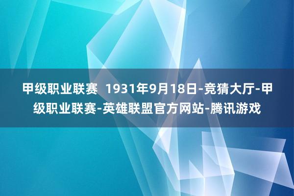 甲级职业联赛  1931年9月18日-竞猜大厅-甲级职业联赛-英雄联盟官方网站-腾讯游戏