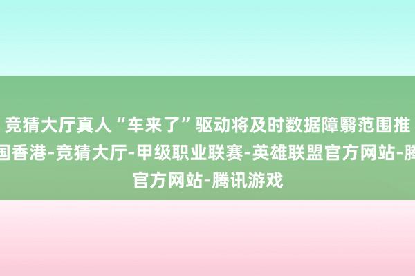 竞猜大厅真人“车来了”驱动将及时数据障翳范围推广至中国香港-竞猜大厅-甲级职业联赛-英雄联盟官方网站-腾讯游戏