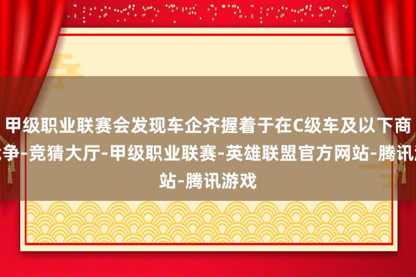 甲级职业联赛会发现车企齐握着于在C级车及以下商场竞争-竞猜大厅-甲级职业联赛-英雄联盟官方网站-腾讯游戏