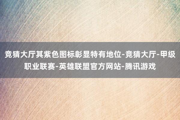 竞猜大厅其紫色图标彰显特有地位-竞猜大厅-甲级职业联赛-英雄联盟官方网站-腾讯游戏