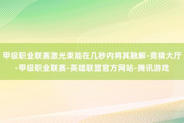 甲级职业联赛激光束能在几秒内将其融解-竞猜大厅-甲级职业联赛-英雄联盟官方网站-腾讯游戏