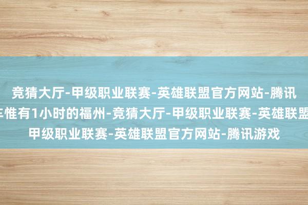 竞猜大厅-甲级职业联赛-英雄联盟官方网站-腾讯游戏距离泉州坐动车惟有1小时的福州-竞猜大厅-甲级职业联赛-英雄联盟官方网站-腾讯游戏