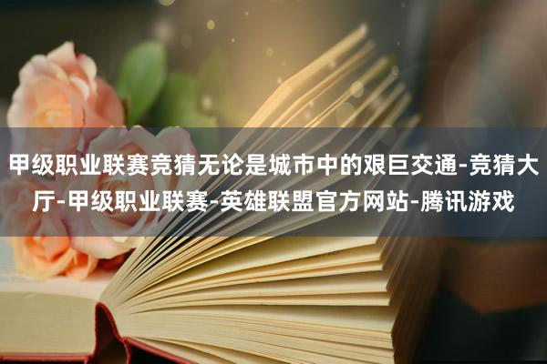 甲级职业联赛竞猜无论是城市中的艰巨交通-竞猜大厅-甲级职业联赛-英雄联盟官方网站-腾讯游戏