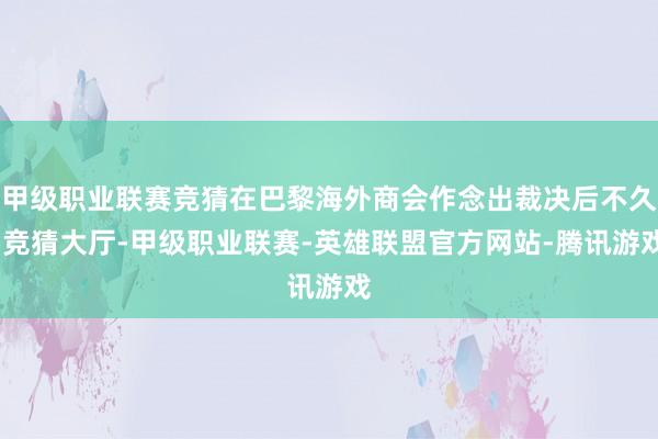 甲级职业联赛竞猜在巴黎海外商会作念出裁决后不久-竞猜大厅-甲级职业联赛-英雄联盟官方网站-腾讯游戏
