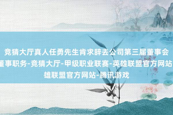 竞猜大厅真人任勇先生肯求辞去公司第三届董事会员工代表董事职务-竞猜大厅-甲级职业联赛-英雄联盟官方网站-腾讯游戏