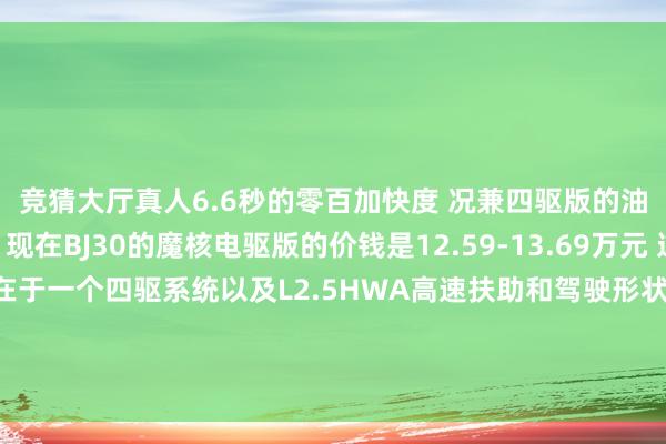 竞猜大厅真人6.6秒的零百加快度 况兼四驱版的油耗也仅仅6L傍边 现在BJ30的魔核电驱版的价钱是12.59-13.69万元 这1.1万元的差价主要在于一个四驱系统以及L2.5HWA高速扶助和驾驶形状的远隔 那你会聘请这台属于年青东谈主的第一台越野车不？-竞猜大厅-甲级职业联赛-英雄联盟官方网站-腾讯游戏