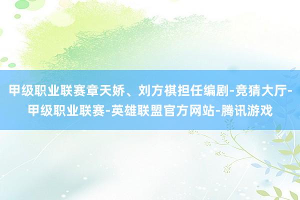 甲级职业联赛章天娇、刘方祺担任编剧-竞猜大厅-甲级职业联赛-英雄联盟官方网站-腾讯游戏