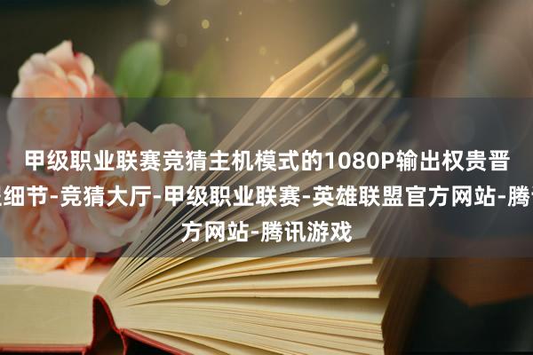 甲级职业联赛竞猜主机模式的1080P输出权贵晋升前程细节-竞猜大厅-甲级职业联赛-英雄联盟官方网站-腾讯游戏