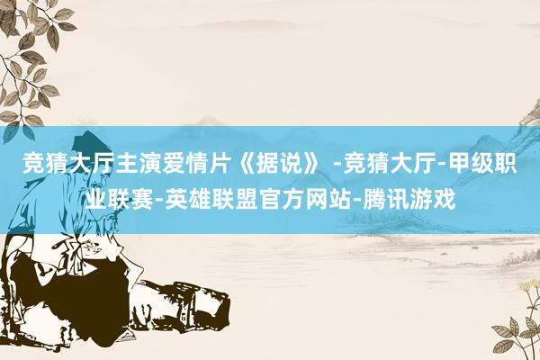 竞猜大厅主演爱情片《据说》 -竞猜大厅-甲级职业联赛-英雄联盟官方网站-腾讯游戏