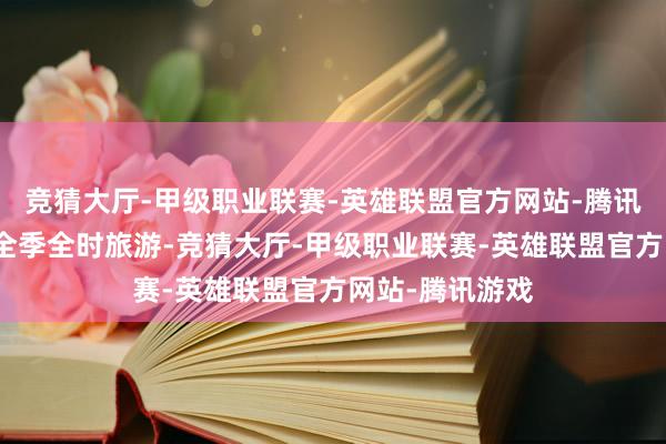 竞猜大厅-甲级职业联赛-英雄联盟官方网站-腾讯游戏加速栽种全季全时旅游-竞猜大厅-甲级职业联赛-英雄联盟官方网站-腾讯游戏