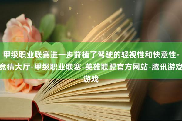 甲级职业联赛进一步莳植了驾驶的轻视性和快意性-竞猜大厅-甲级职业联赛-英雄联盟官方网站-腾讯游戏