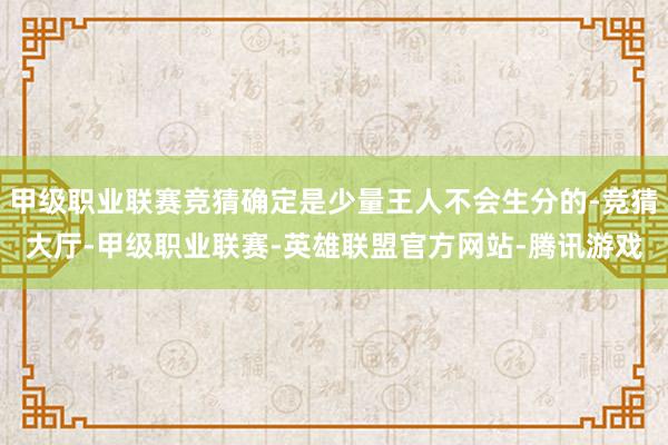 甲级职业联赛竞猜确定是少量王人不会生分的-竞猜大厅-甲级职业联赛-英雄联盟官方网站-腾讯游戏