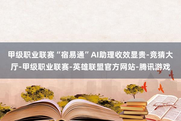 甲级职业联赛“宿易通”AI助理收效显贵-竞猜大厅-甲级职业联赛-英雄联盟官方网站-腾讯游戏