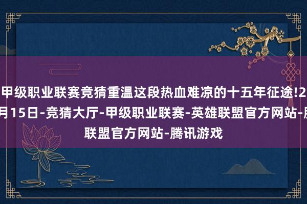 甲级职业联赛竞猜重温这段热血难凉的十五年征途!2011年3月15日-竞猜大厅-甲级职业联赛-英雄联盟官方网站-腾讯游戏