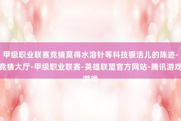 甲级职业联赛竞猜莫得水溶针等科技狠活儿的陈迹-竞猜大厅-甲级职业联赛-英雄联盟官方网站-腾讯游戏