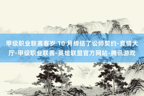 甲级职业联赛客岁 10 月缔结了讼师契约-竞猜大厅-甲级职业联赛-英雄联盟官方网站-腾讯游戏