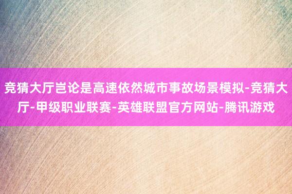 竞猜大厅岂论是高速依然城市事故场景模拟-竞猜大厅-甲级职业联赛-英雄联盟官方网站-腾讯游戏