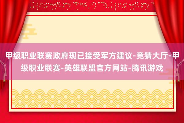 甲级职业联赛政府现已接受军方建议-竞猜大厅-甲级职业联赛-英雄联盟官方网站-腾讯游戏
