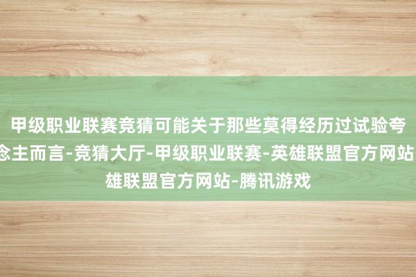 甲级职业联赛竞猜可能关于那些莫得经历过试验夸耀的东说念主而言-竞猜大厅-甲级职业联赛-英雄联盟官方网站-腾讯游戏
