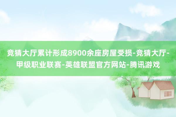 竞猜大厅累计形成8900余座房屋受损-竞猜大厅-甲级职业联赛-英雄联盟官方网站-腾讯游戏