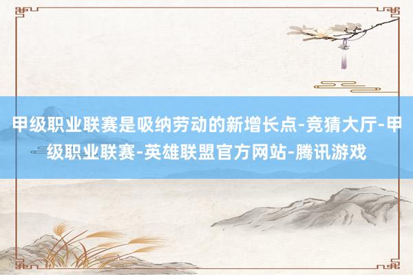 甲级职业联赛是吸纳劳动的新增长点-竞猜大厅-甲级职业联赛-英雄联盟官方网站-腾讯游戏