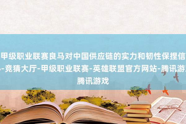 甲级职业联赛良马对中国供应链的实力和韧性保捏信心-竞猜大厅-甲级职业联赛-英雄联盟官方网站-腾讯游戏