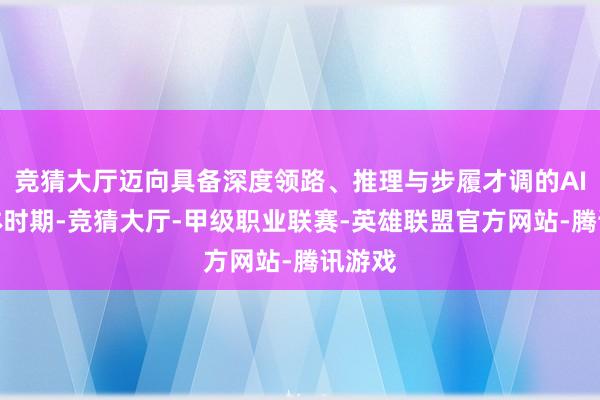 竞猜大厅迈向具备深度领路、推理与步履才调的AI智能体时期-竞猜大厅-甲级职业联赛-英雄联盟官方网站-腾讯游戏