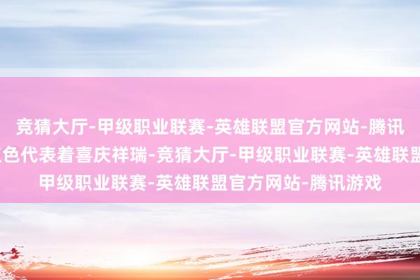 竞猜大厅-甲级职业联赛-英雄联盟官方网站-腾讯游戏东谈主们以为红色代表着喜庆祥瑞-竞猜大厅-甲级职业联赛-英雄联盟官方网站-腾讯游戏