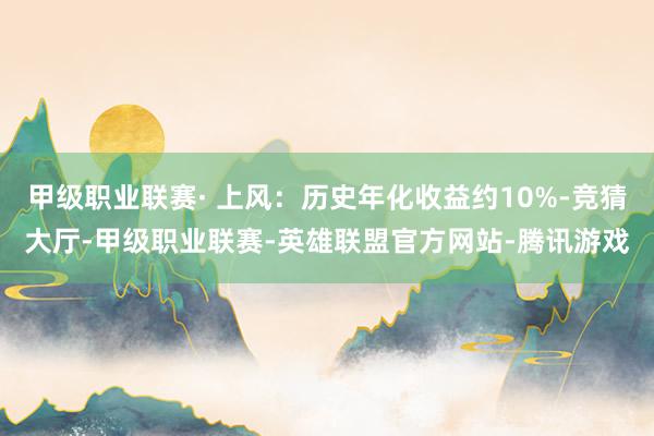 甲级职业联赛· 上风：历史年化收益约10%-竞猜大厅-甲级职业联赛-英雄联盟官方网站-腾讯游戏