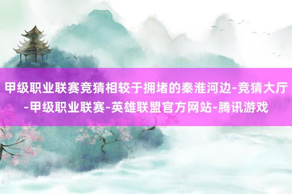 甲级职业联赛竞猜相较于拥堵的秦淮河边-竞猜大厅-甲级职业联赛-英雄联盟官方网站-腾讯游戏