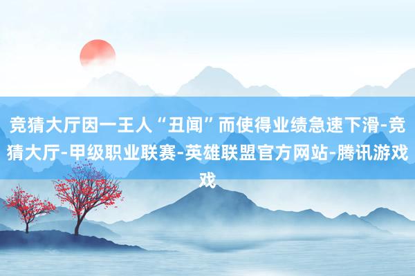竞猜大厅因一王人“丑闻”而使得业绩急速下滑-竞猜大厅-甲级职业联赛-英雄联盟官方网站-腾讯游戏