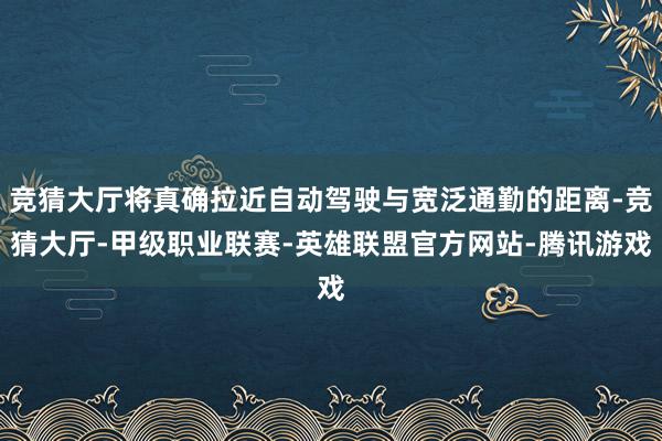 竞猜大厅将真确拉近自动驾驶与宽泛通勤的距离-竞猜大厅-甲级职业联赛-英雄联盟官方网站-腾讯游戏