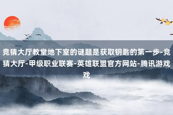 竞猜大厅教堂地下室的谜题是获取钥匙的第一步-竞猜大厅-甲级职业联赛-英雄联盟官方网站-腾讯游戏
